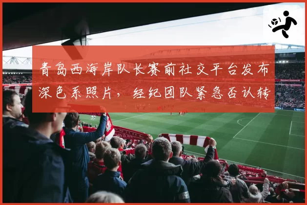 青岛西海岸队长赛前社交平台发布深色系照片,经纪团队紧急否认转会传闻欲盖弥彰