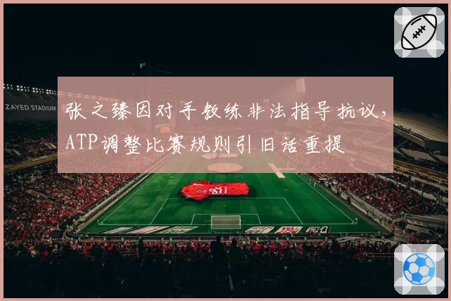 张之臻因对手教练非法指导抗议，ATP调整比赛规则引旧话重提