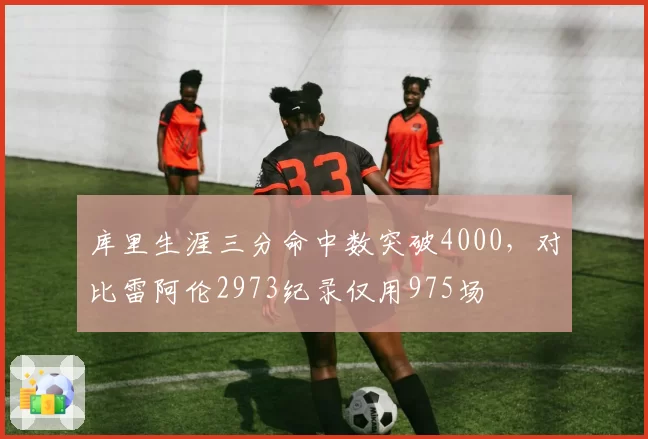 库里生涯三分命中数突破4000，对比雷阿伦2973纪录仅用975场