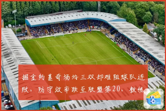 掘金约基奇场均三双却难阻球队连败，防守效率跌至联盟第20，教练组战术遭批