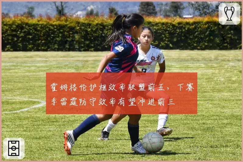 霍姆格伦护框效率联盟前五，下赛季雷霆防守效率有望冲进前三