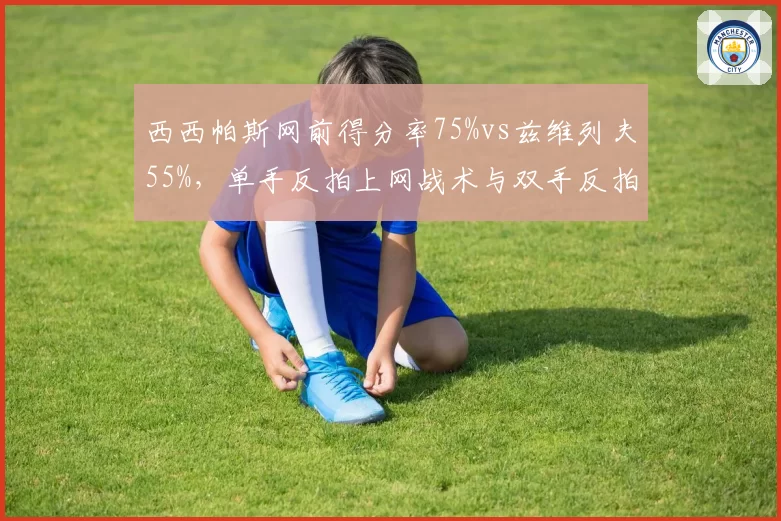 西西帕斯网前得分率75%vs兹维列夫55%,单手反拍上网战术与双手反拍差异