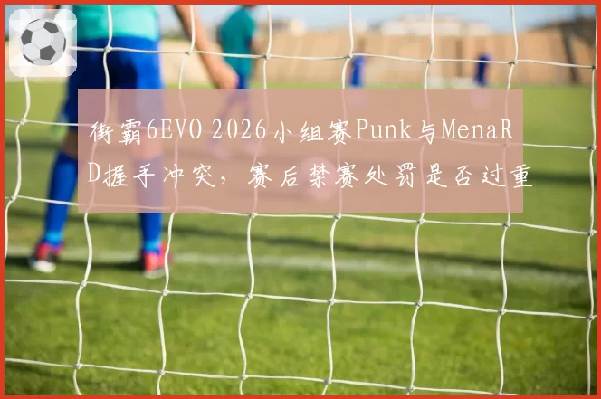 街霸6EVO 2026小组赛Punk与MenaRD握手冲突，赛后禁赛处罚是否过重？