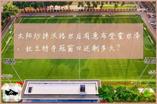 太阳炒掉沃格尔后有意布登霍尔泽，杜兰特夺冠窗口还剩多久？
