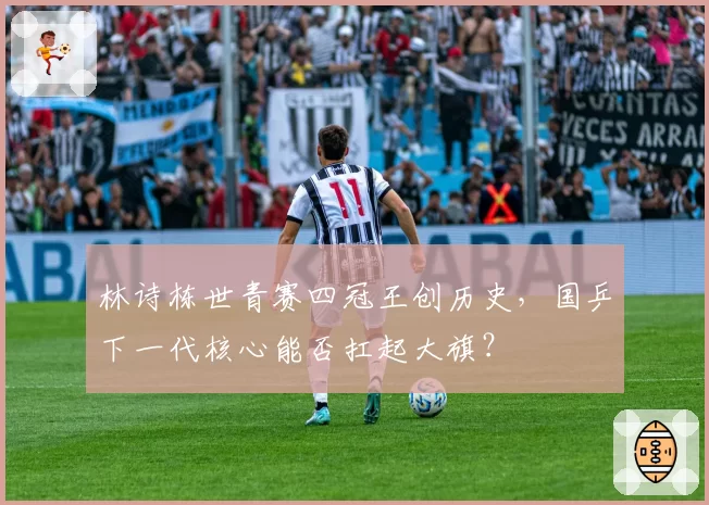 林诗栋世青赛四冠王创历史,国乒下一代核心能否扛起大旗?