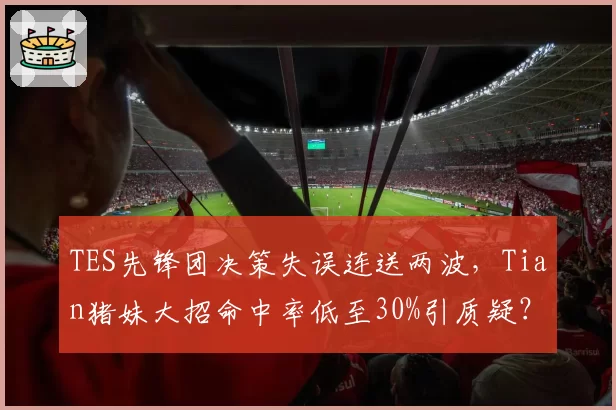 TES先锋团决策失误连送两波，Tian猪妹大招命中率低至30%引质疑？