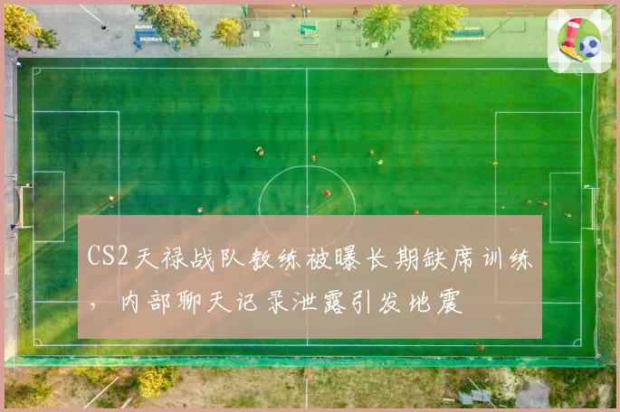 CS2天禄战队教练被曝长期缺席训练,内部聊天记录泄露引发地震