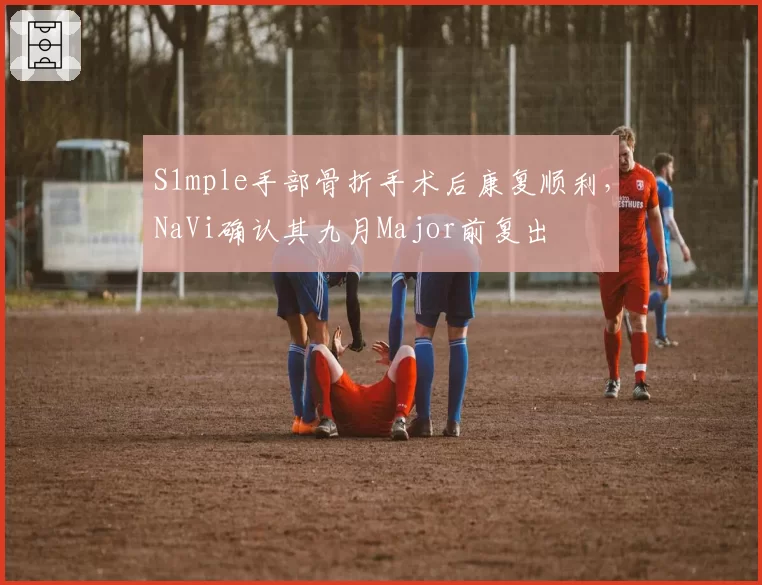 S1mple手部骨折手术后康复顺利，NaVi确认其九月Major前复出