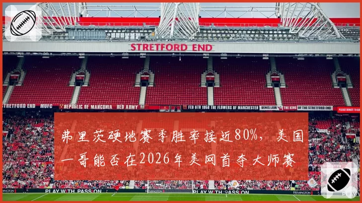 弗里茨硬地赛季胜率接近80%，美国一哥能否在2026年美网首夺大师赛？