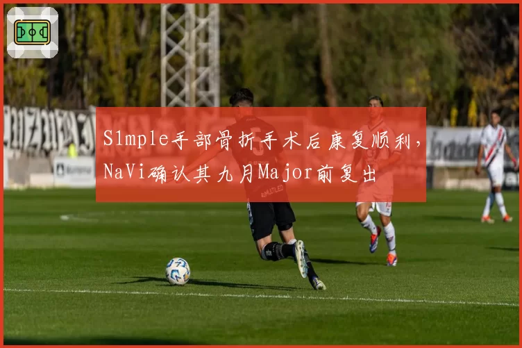 S1mple手部骨折手术后康复顺利，NaVi确认其九月Major前复出