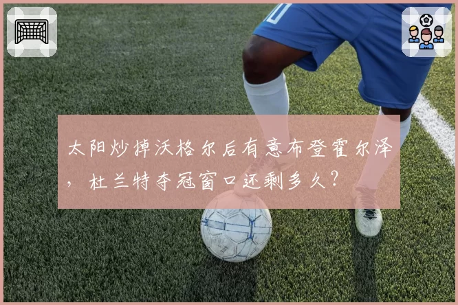 太阳炒掉沃格尔后有意布登霍尔泽,杜兰特夺冠窗口还剩多久?