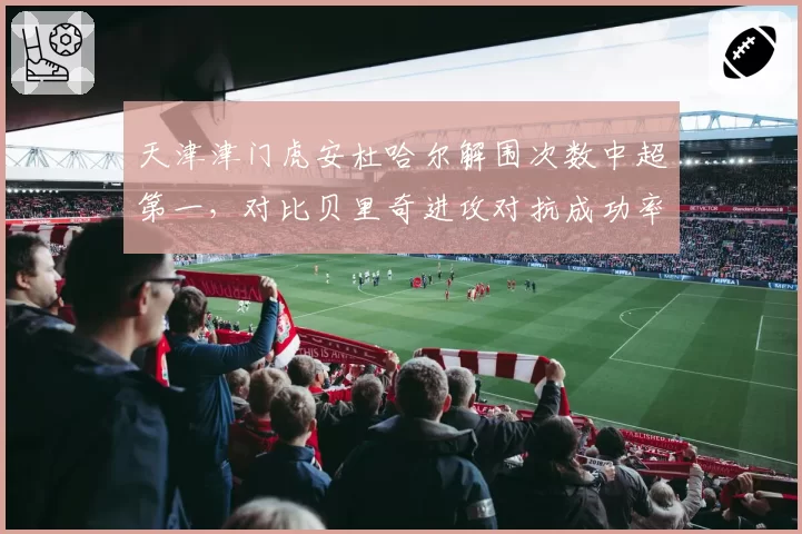 天津津门虎安杜哈尔解围次数中超第一,对比贝里奇进攻对抗成功率,中轴线攻防对比