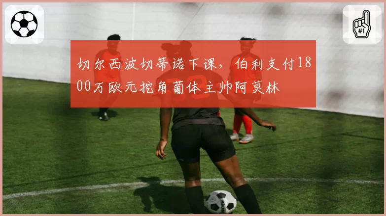 切尔西波切蒂诺下课，伯利支付1800万欧元挖角葡体主帅阿莫林