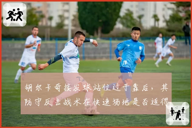 胡尔卡奇接发球站位过于靠后，其防守反击战术在快速场地是否适得其反？