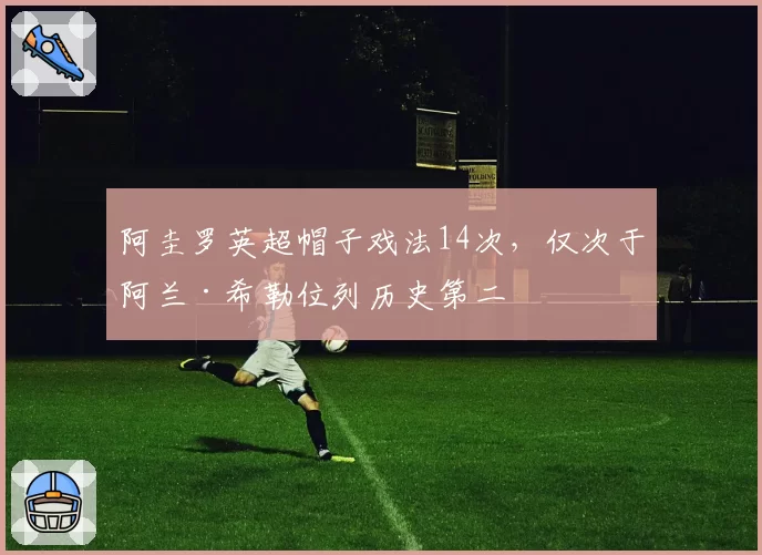 阿圭罗英超帽子戏法14次,仅次于阿兰·希勒位列历史第二