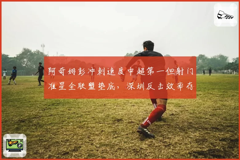 阿奇姆彭冲刺速度中超第一但射门准星全联盟垫底，深圳反击效率存疑