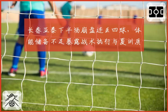 长春亚泰下半场崩盘连丢四球，体能储备不足暴露战术执行与夏训质量双重漏洞