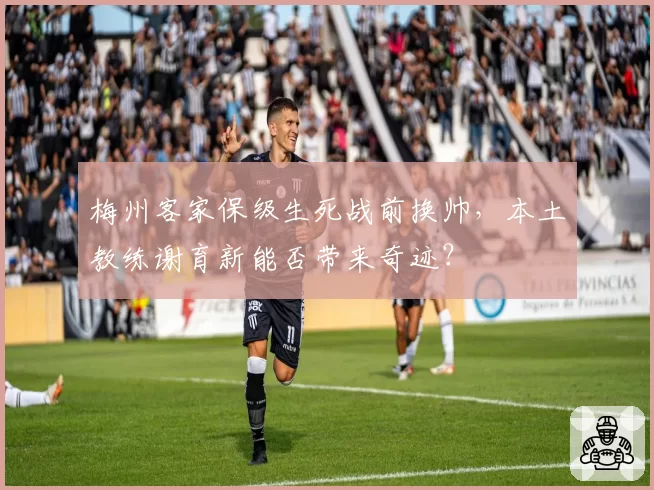 梅州客家保级生死战前换帅，本土教练谢育新能否带来奇迹？
