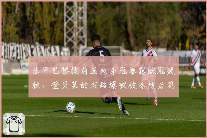 法甲巴黎提前五轮夺冠暴露欧冠疲软,登贝莱的右路爆破被冻结后恩里克B计划形同虚设?