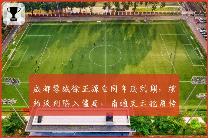 成都蓉城徐正源合同年底到期，续约谈判陷入僵局，南通支云挖角传闻四起