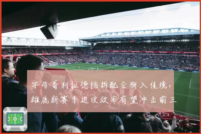 字母哥利拉德挡拆配合渐入佳境，雄鹿新赛季进攻效率有望冲击前三
