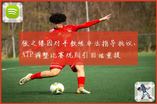 张之臻因对手教练非法指导抗议，ATP调整比赛规则引旧话重提
