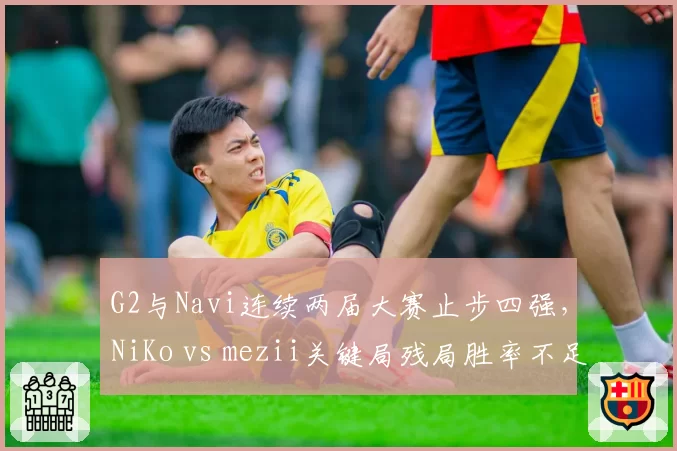 G2与Navi连续两届大赛止步四强，NiKo vs mezii关键局残局胜率不足五成