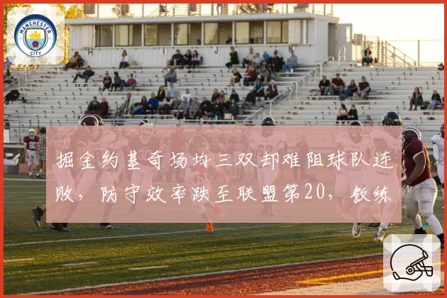 掘金约基奇场均三双却难阻球队连败，防守效率跌至联盟第20，教练组战术遭批