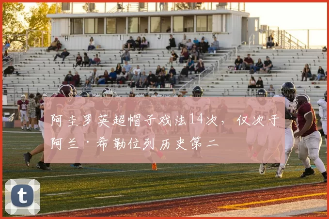 阿圭罗英超帽子戏法14次，仅次于阿兰·希勒位列历史第二