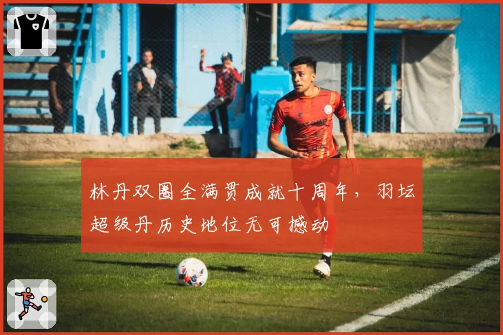 林丹双圈全满贯成就十周年，羽坛超级丹历史地位无可撼动