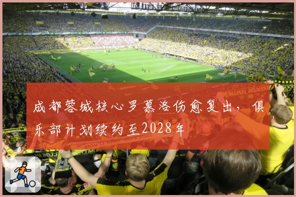 成都蓉城核心罗慕洛伤愈复出,俱乐部计划续约至2028年