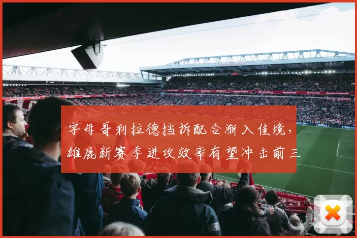 字母哥利拉德挡拆配合渐入佳境,雄鹿新赛季进攻效率有望冲击前三