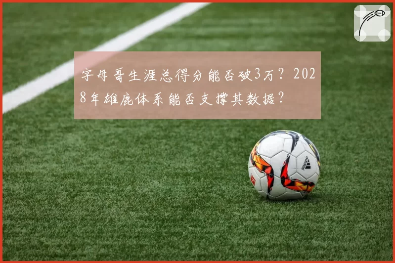 字母哥生涯总得分能否破3万？2028年雄鹿体系能否支撑其数据？
