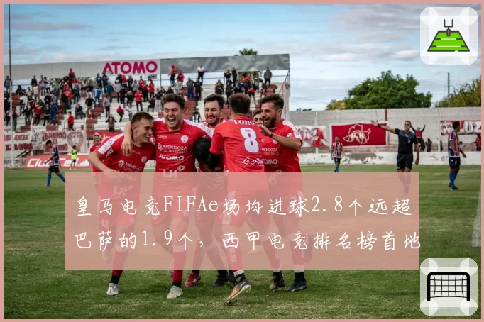 皇马电竞FIFAe场均进球2.8个远超巴萨的1.9个,西甲电竞排名榜首地位稳固