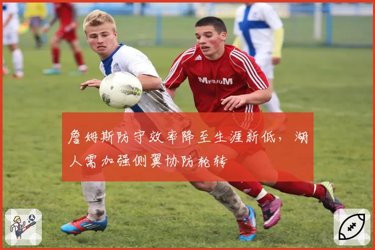 詹姆斯防守效率降至生涯新低，湖人需加强侧翼协防轮转