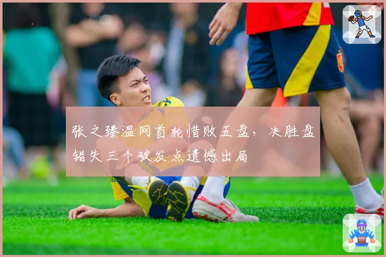 张之臻温网首轮惜败五盘，决胜盘错失三个破发点遗憾出局