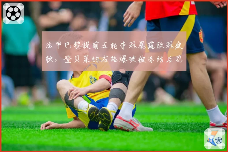 法甲巴黎提前五轮夺冠暴露欧冠疲软，登贝莱的右路爆破被冻结后恩里克B计划形同虚设？