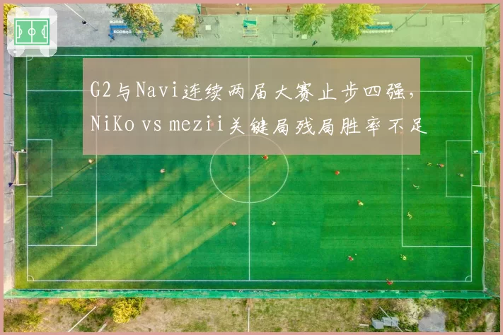 G2与Navi连续两届大赛止步四强，NiKo vs mezii关键局残局胜率不足五成