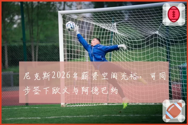 尼克斯2026年薪资空间充裕,可同步签下欧文与阿德巴约
