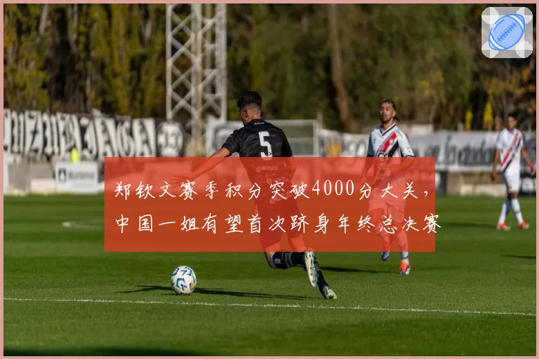 郑钦文赛季积分突破4000分大关,中国一姐有望首次跻身年终总决赛