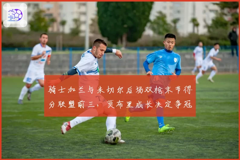 骑士加兰与米切尔后场双枪末节得分联盟前三，莫布里成长决定争冠上限