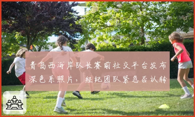 青岛西海岸队长赛前社交平台发布深色系照片，经纪团队紧急否认转会传闻欲盖弥彰