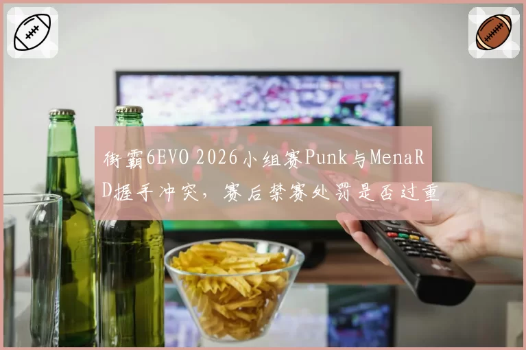 街霸6EVO 2026小组赛Punk与MenaRD握手冲突,赛后禁赛处罚是否过重?